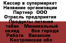 Кассир в супермаркет › Название организации ­ Партнер, ООО › Отрасль предприятия ­ Продукты питания, табак › Минимальный оклад ­ 1 - Все города Работа » Вакансии   . Костромская обл.